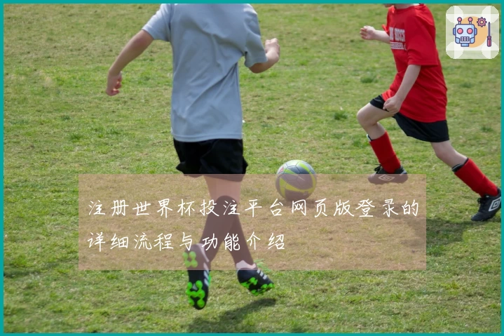 注册世界杯投注平台网页版登录的详细流程与功能介绍