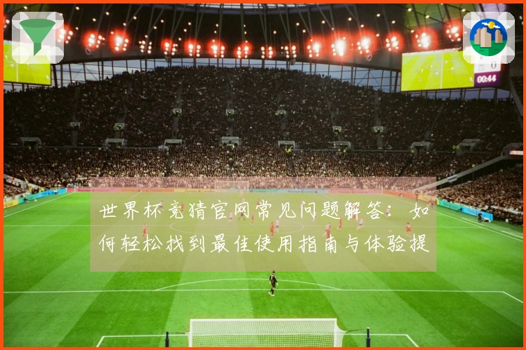 世界杯竞猜官网常见问题解答：如何轻松找到最佳使用指南与体验提升技巧