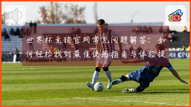 世界杯竞猜官网常见问题解答：如何轻松找到最佳使用指南与体验提升技巧