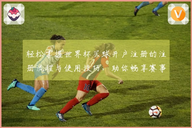 轻松掌握世界杯买球开户注册的注册流程与使用技巧，助你畅享赛事盛宴！