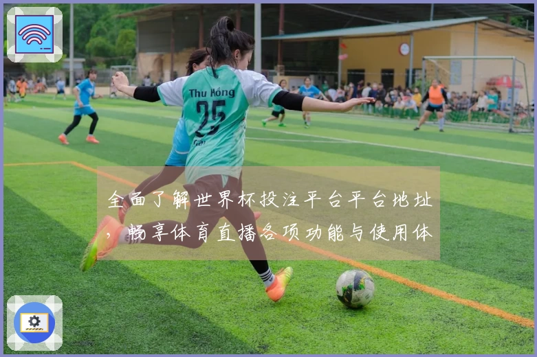 全面了解世界杯投注平台平台地址，畅享体育直播各项功能与使用体验