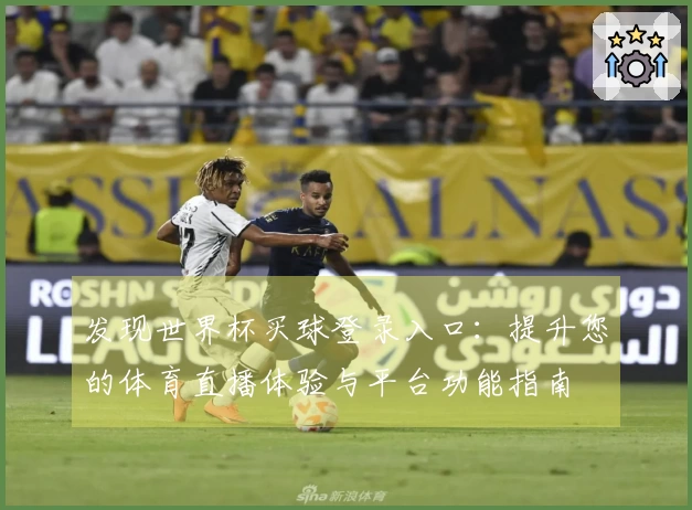 发现世界杯买球登录入口：提升您的体育直播体验与平台功能指南