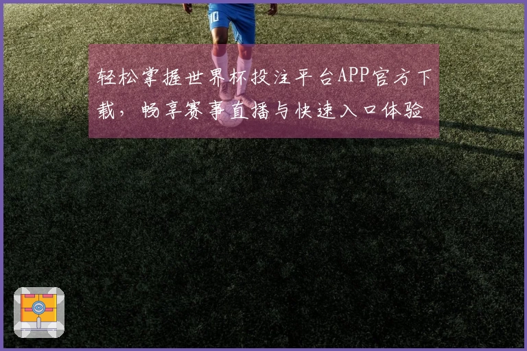 轻松掌握世界杯投注平台APP官方下载，畅享赛事直播与快速入口体验