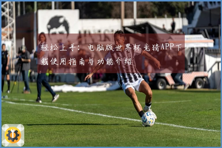 轻松上手：电脑版世界杯竞猜APP下载使用指南与功能介绍