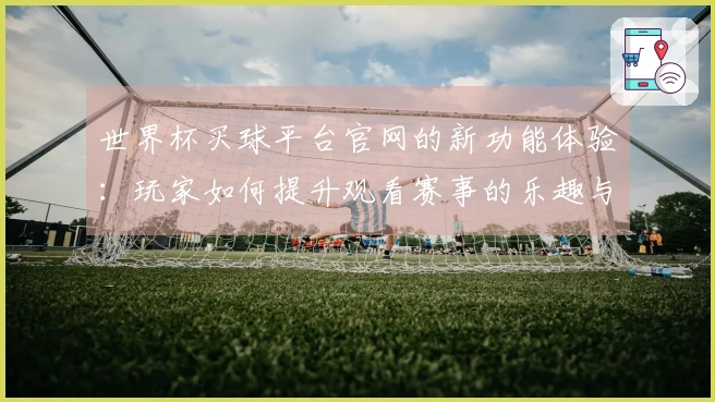 世界杯买球平台官网的新功能体验：玩家如何提升观看赛事的乐趣与便利性