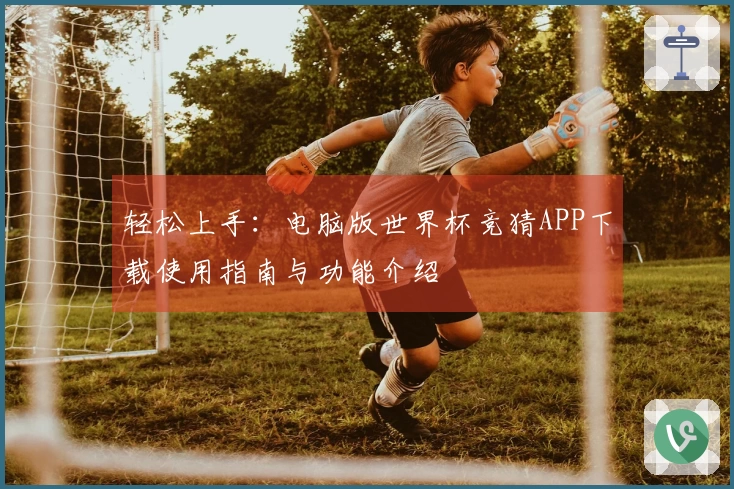 轻松上手：电脑版世界杯竞猜APP下载使用指南与功能介绍