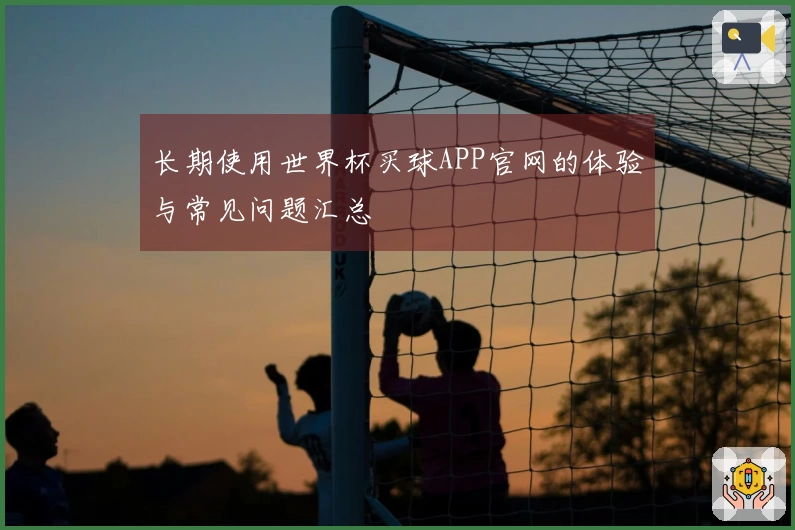 长期使用世界杯买球APP官网的体验与常见问题汇总